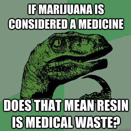 if marijuana is considered a medicine Does that mean Resin is medical waste? - if marijuana is considered a medicine Does that mean Resin is medical waste?  Philosoraptor