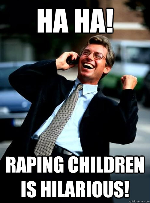 HA HA! Raping children is hilarious! - HA HA! Raping children is hilarious!  Ha Ha! Business