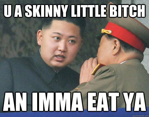 u a skinny little bitch an imma eat ya  Hungry Kim Jong Un