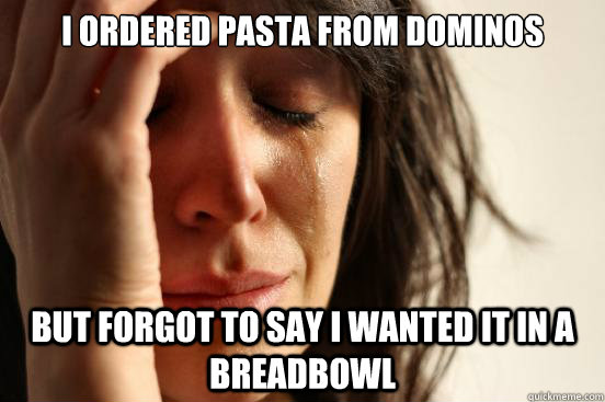 I ordered Pasta from dominos but forgot to say i wanted it in a breadbowl   First World Problems