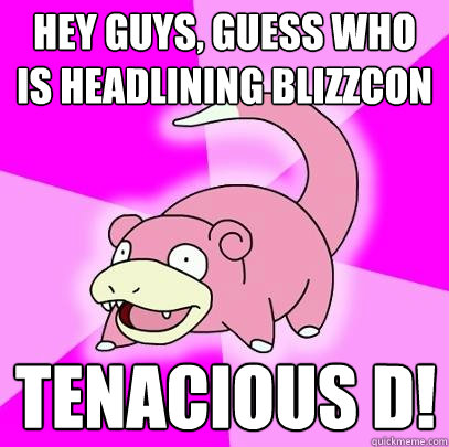 Hey guys, Guess who is headlining Blizzcon Tenacious D!  Slowpoke