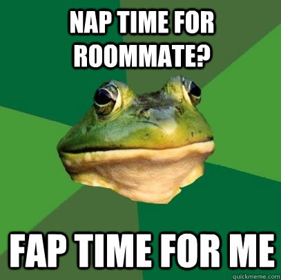 nap time for roommate? fap time for me  Foul Bachelor Frog