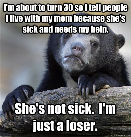 I'm about to turn 30 so I tell people I live with my mom because she's sick and needs my help. She's not sick.  I'm just a loser. - I'm about to turn 30 so I tell people I live with my mom because she's sick and needs my help. She's not sick.  I'm just a loser.  Confession Bear