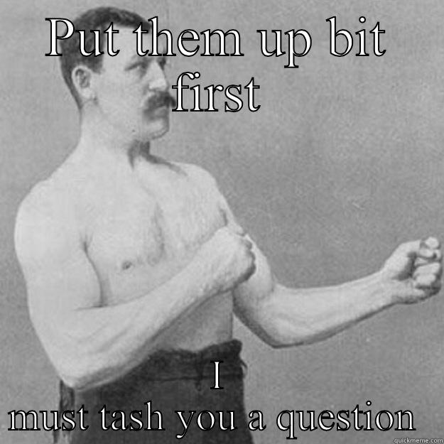 PUT THEM UP BIT FIRST I MUST TASH YOU A QUESTION  overly manly man