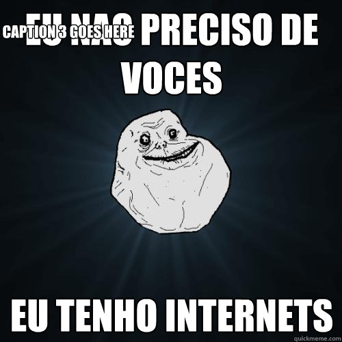 EU NAO PRECISO DE VOCES EU TENHO INTERNETS Caption 3 goes here  Forever Alone