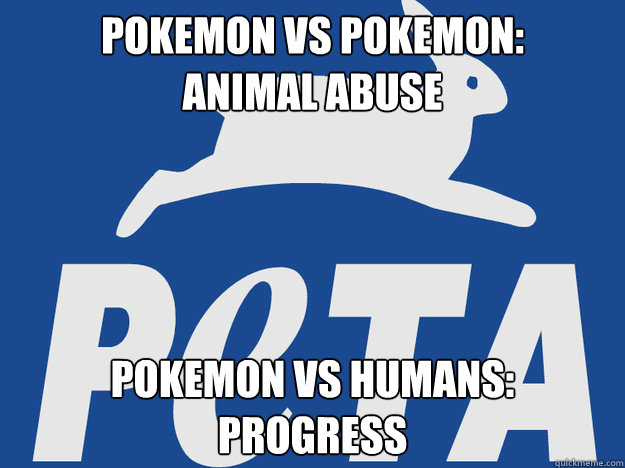 Pokemon vs pokemon:
animal abuse pokemon vs humans:
progress  PETA logic