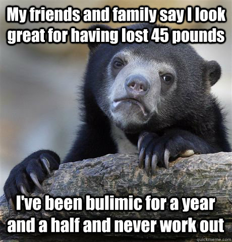 My friends and family say I look great for having lost 45 pounds I've been bulimic for a year and a half and never work out  Confession Bear