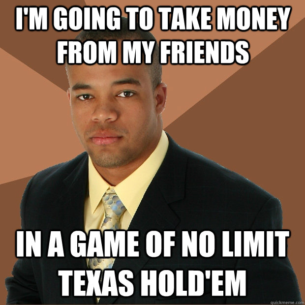 I'm going to take money from my friends in a game of no limit texas hold'em  Successful Black Man