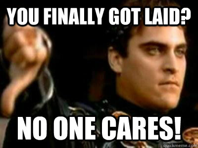 You finally got laid? no one cares!  Downvoting Roman