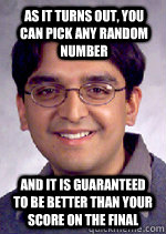 As it turns out, you can pick any random number and it is guaranteed to be better than your score on the final  