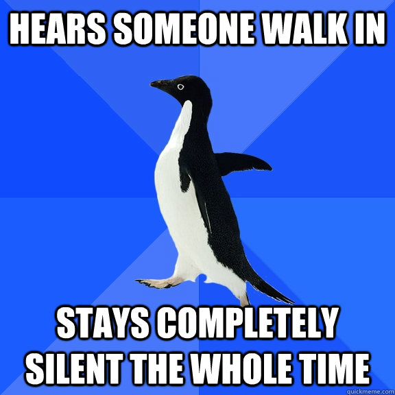 Hears someone walk in Stays completely silent the whole time   Socially Awkward Penguin