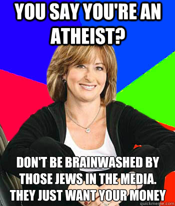 You say you're an atheist? Don't be brainwashed by those jews in the media. 
They just want your money - You say you're an atheist? Don't be brainwashed by those jews in the media. 
They just want your money  Sheltering Suburban Mom
