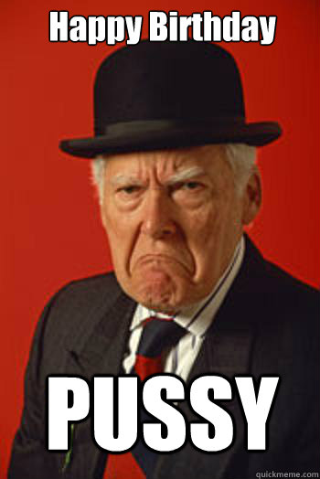 Happy Birthday PUSSY  - Happy Birthday PUSSY   Pissed old guy