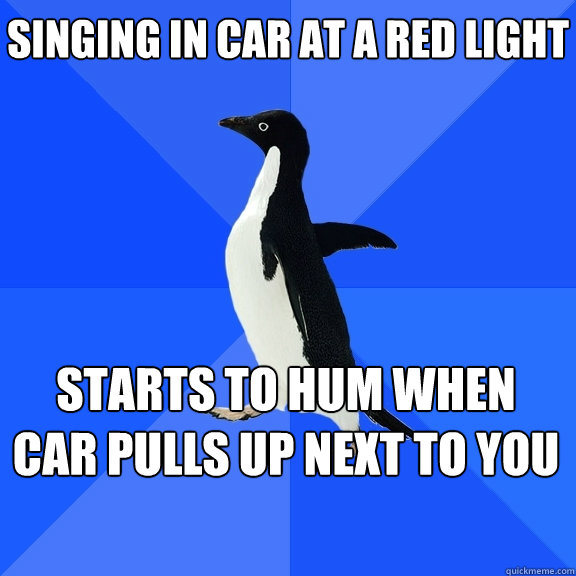 singing in car at a red light starts to hum when car pulls up next to you    Socially Awkward Penguin