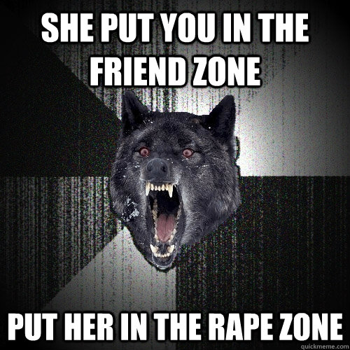 she put you in the friend zone put her in the rape zone  Insanity Wolf