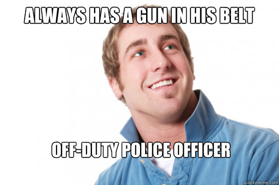 always has a gun in his belt off-duty police officer  Misunderstood Douchebag