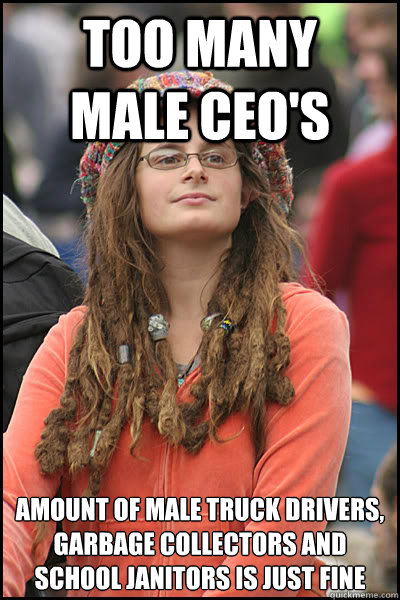 too many    male ceo's amount of male truck drivers, garbage collectors and school janitors is just fine  College Liberal