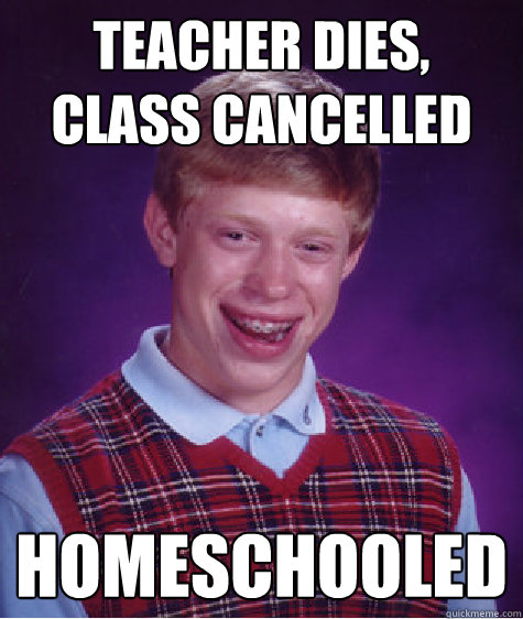 teacher dies, class cancelled  homeschooled   Bad Luck Brian