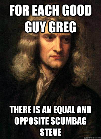 For each good guy greg there is an equal and opposite scumbag steve - For each good guy greg there is an equal and opposite scumbag steve  Sir Isaac Newton