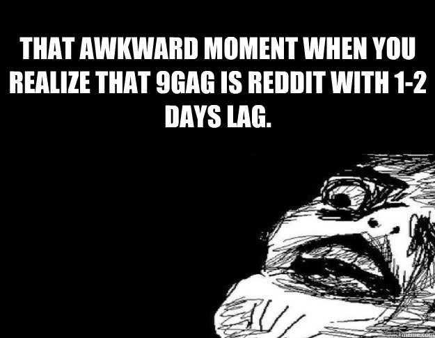 THat awkward moment when you realize that 9gag is reddit with 1-2 days lag.  