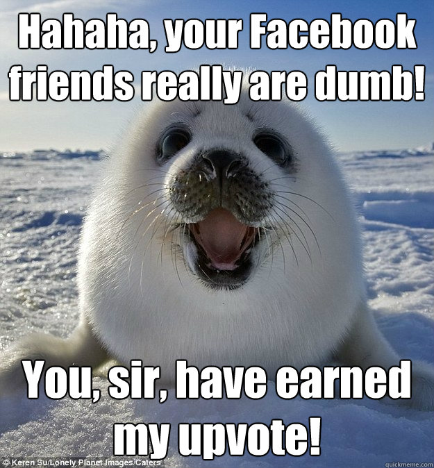 Hahaha, your Facebook friends really are dumb! You, sir, have earned my upvote!  Easily Pleased Seal