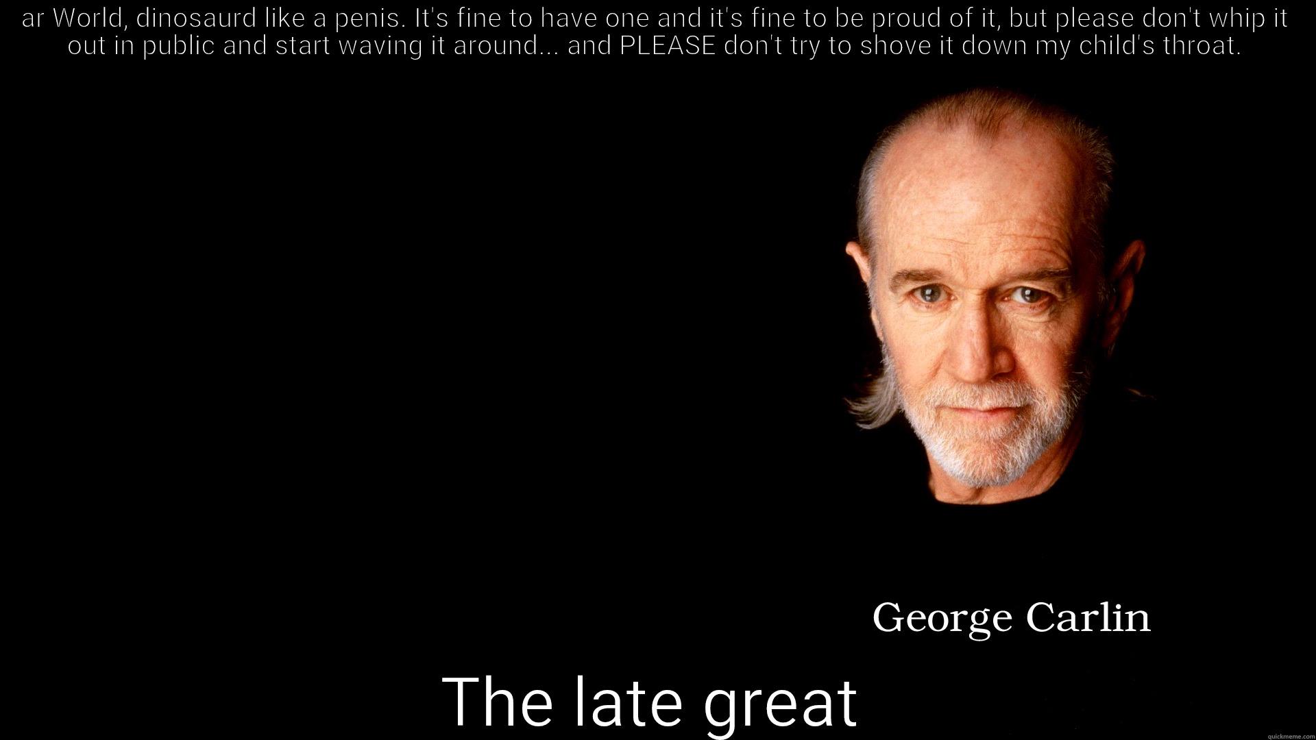 AR WORLD, DINOSAURD LIKE A PENIS. IT'S FINE TO HAVE ONE AND IT'S FINE TO BE PROUD OF IT, BUT PLEASE DON'T WHIP IT OUT IN PUBLIC AND START WAVING IT AROUND... AND PLEASE DON'T TRY TO SHOVE IT DOWN MY CHILD'S THROAT. THE LATE GREAT Misc