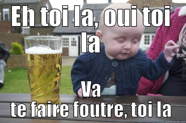 Eh toi - EH TOI LA, OUI TOI LA VA TE FAIRE FOUTRE, TOI LA drunk baby