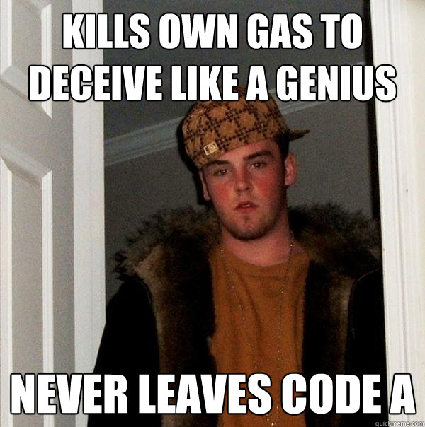 Kills own gas to deceive like a genius never leaves code a  Scumbag Steve