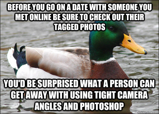 Before you go on a date with someone you met online be sure to check out their tagged photos You'd be surprised what a person can get away with using tight camera angles and photoshop  Actual Advice Mallard