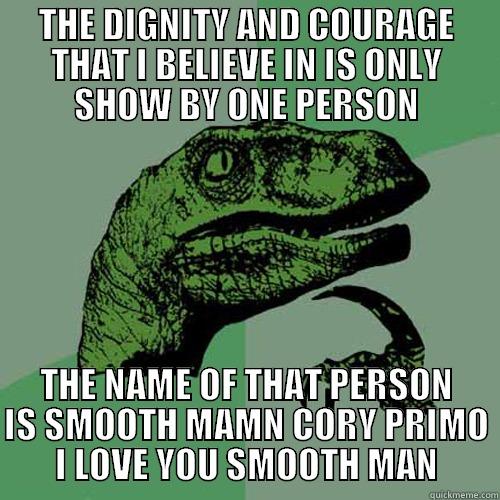 THE DIGNITY AND COURAGE THAT I BELIEVE IN IS ONLY SHOW BY ONE PERSON THE NAME OF THAT PERSON IS SMOOTH MAMN CORY PRIMO I LOVE YOU SMOOTH MAN Philosoraptor