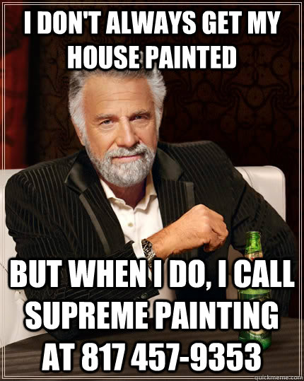 I don't always get my house painted but when I do, I call SUPREME PAINTING at 817 457-9353  The Most Interesting Man In The World