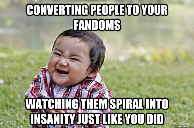 converting people to your fandoms watching them spiral into insanity just like you did  Evil Baby