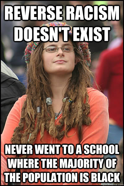 Reverse racism doesn't exist Never went to a school where the majority of the population is black  College Liberal