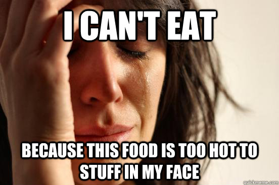i can't eat because this food is too hot to stuff in my face  First World Problems
