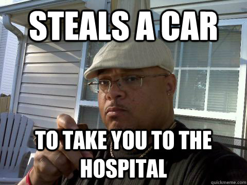 Steals a car to take you to the hospital  Ghetto Good Guy Greg