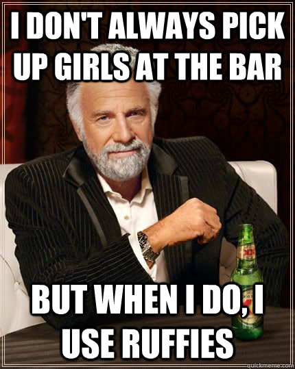 I don't always pick up girls at the bar but when i do, I use ruffies  The Most Interesting Man In The World