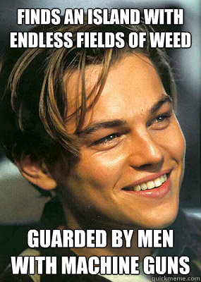 finds an island with endless fields of weed guarded by men with machine guns - finds an island with endless fields of weed guarded by men with machine guns  Bad Luck Leonardo Dicaprio