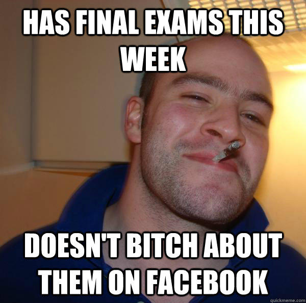 Has final exams this week Doesn't bitch about them on Facebook  