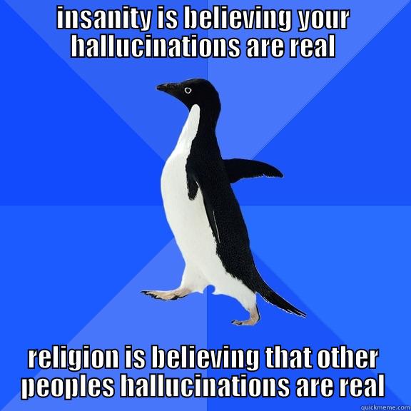 INSANITY IS BELIEVING YOUR HALLUCINATIONS ARE REAL RELIGION IS BELIEVING THAT OTHER PEOPLES HALLUCINATIONS ARE REAL Socially Awkward Penguin
