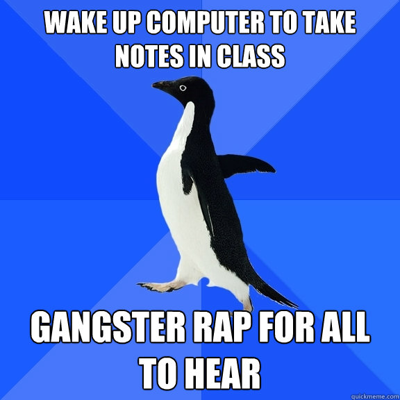 wake up computer to take notes in class gangster rap for all to hear  Socially Awkward Penguin