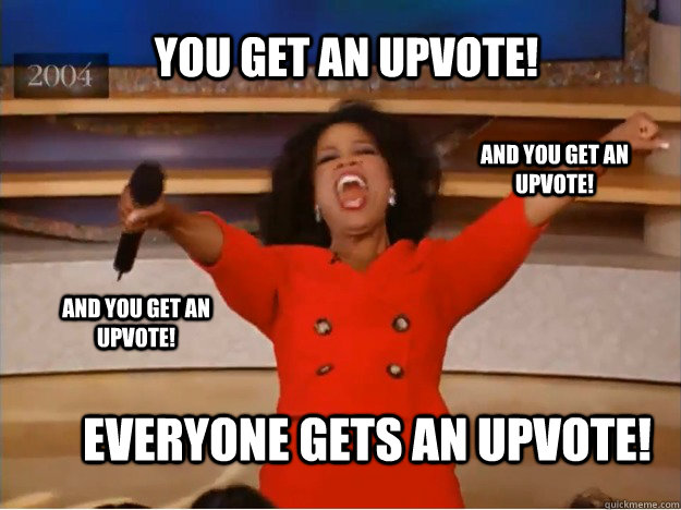 You get an upvote! everyone gets an upvote! and you get an upvote! and you get an upvote! - You get an upvote! everyone gets an upvote! and you get an upvote! and you get an upvote!  oprah you get a car