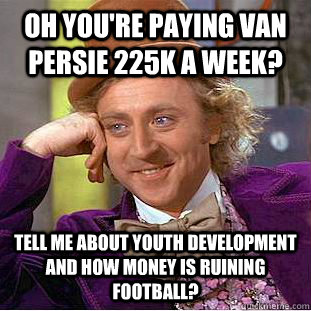 Oh you're paying Van Persie 225k a week?  Tell me about youth development and how money is ruining football?   Condescending Wonka