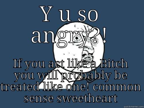 Y U SO ANGRY?! IF YOU ACT LIKE A BITCH YOU WILL PROBABLY BE TREATED LIKE ONE! COMMON SENSE SWEETHEART Y U No
