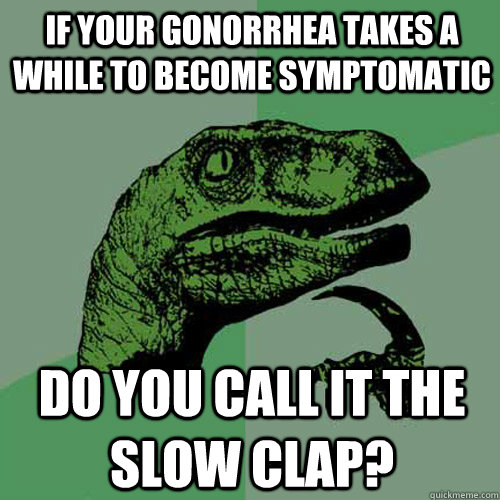 If your gonorrhea takes a while to become symptomatic do you call it The Slow Clap?  Philosoraptor