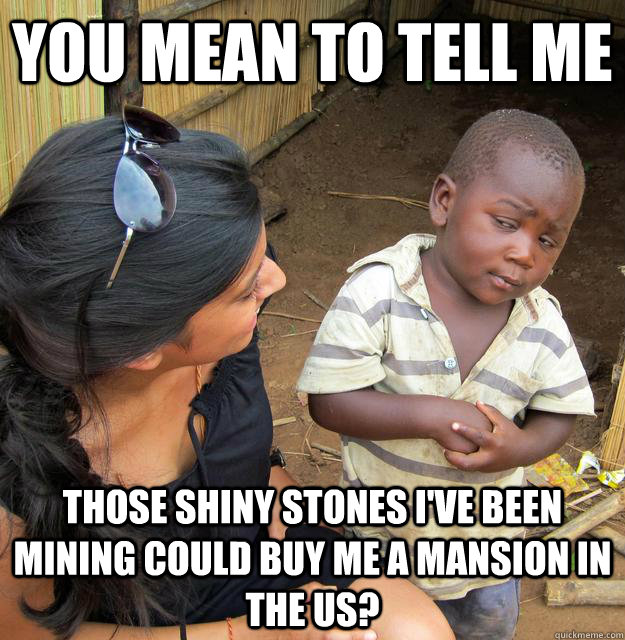 You mean to tell me those shiny stones I've been mining could buy me a mansion in the us?  Skeptical Third World Child