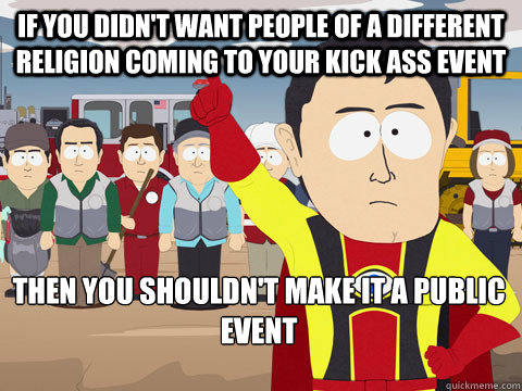 If you didn't want people of a different religion coming to your kick ass event Then you shouldn't make it a public event  Captain Hindsight