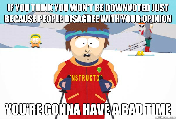 if you think you won't be downvoted just because people disagree with your opinion You're gonna have a bad time  Super Cool Ski Instructor