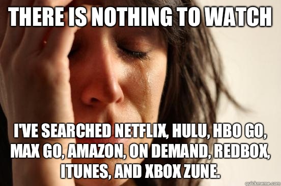 There is nothing to watch I've searched Netflix, Hulu, HBO GO, Max go, amazon, on demand, redbox, iTunes, and Xbox Zune.   First World Problems