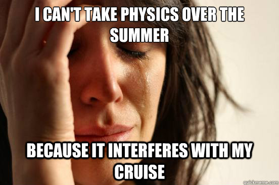 I can't take physics over the summer because it interferes with my cruise  First World Problems