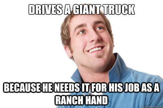 drives a giant truck because he needs it for his job as a ranch hand  Misunderstood D-Bag